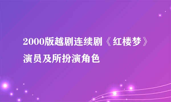 2000版越剧连续剧《红楼梦》演员及所扮演角色