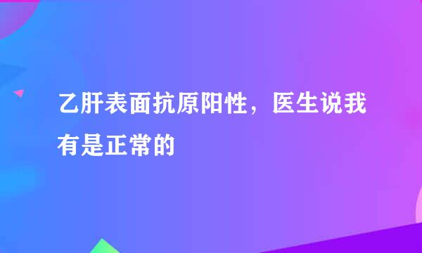 乙肝表面抗原阳性，医生说我有是正常的