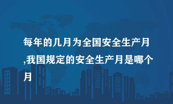 每年的几月为全国安全生产月,我国规定的安全生产月是哪个月