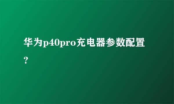 华为p40pro充电器参数配置？