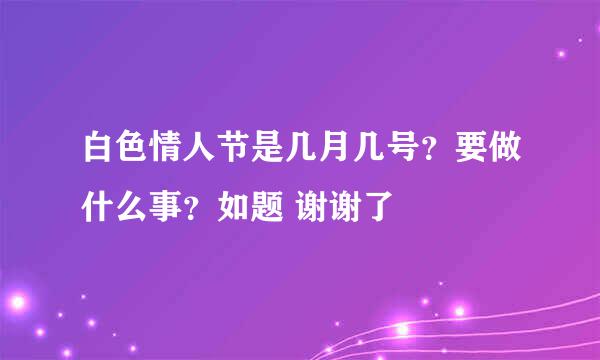 白色情人节是几月几号？要做什么事？如题 谢谢了