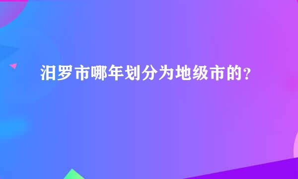 汨罗市哪年划分为地级市的？