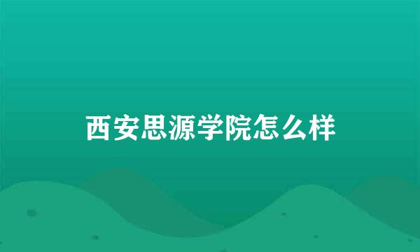 西安思源学院怎么样