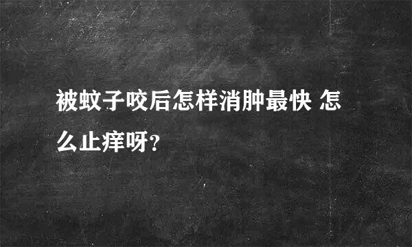 被蚊子咬后怎样消肿最快 怎么止痒呀？