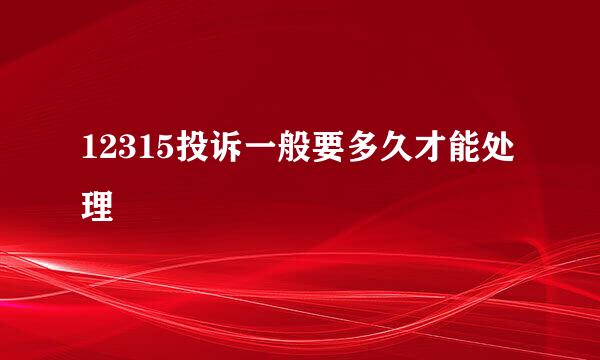 12315投诉一般要多久才能处理