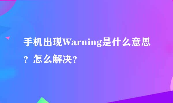 手机出现Warning是什么意思？怎么解决？