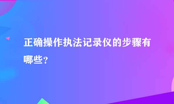 正确操作执法记录仪的步骤有哪些？