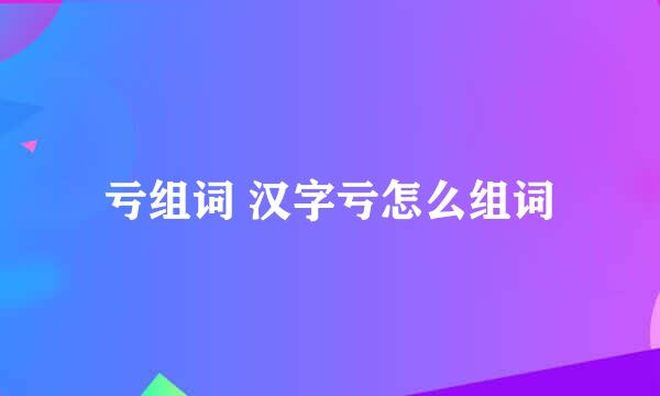 亏组词 汉字亏怎么组词