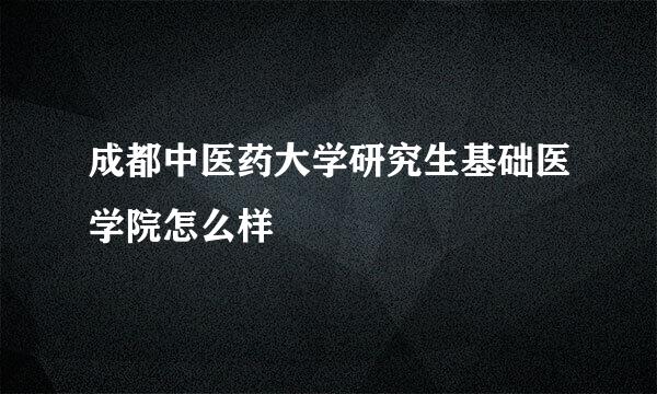 成都中医药大学研究生基础医学院怎么样