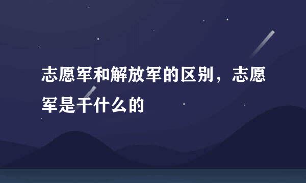 志愿军和解放军的区别，志愿军是干什么的