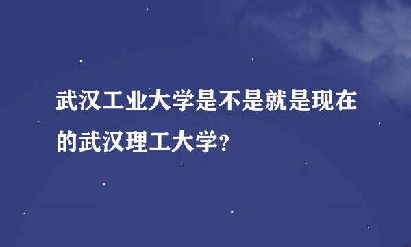 武汉工业大学是不是就是现在的武汉理工大学？