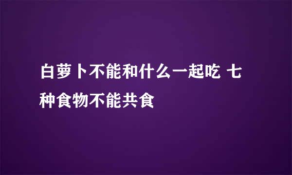 白萝卜不能和什么一起吃 七种食物不能共食