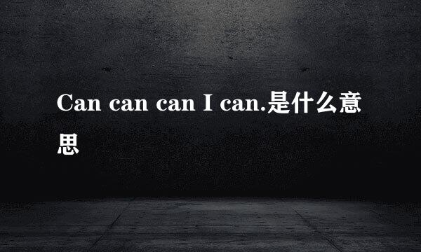 Can can can I can.是什么意思