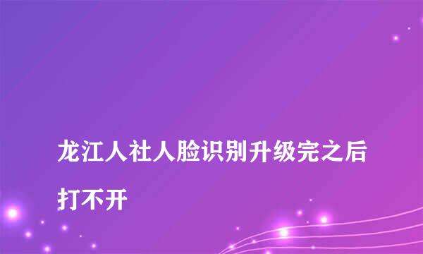 
龙江人社人脸识别升级完之后打不开
