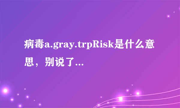 病毒a.gray.trpRisk是什么意思，别说了，买不起正版？