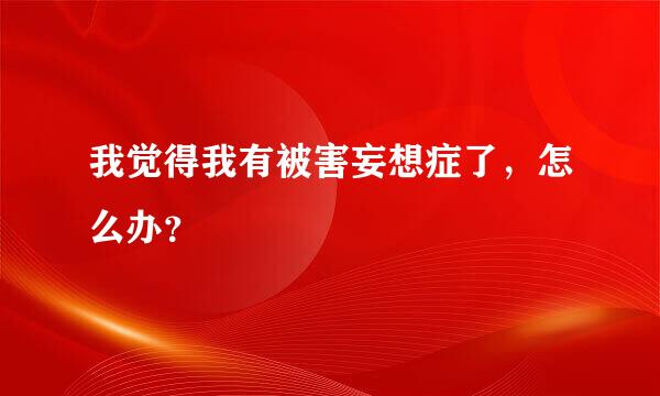 我觉得我有被害妄想症了，怎么办？