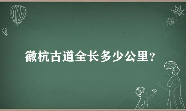 徽杭古道全长多少公里？