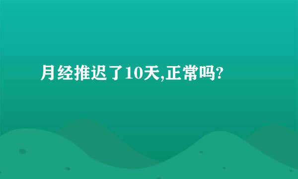 月经推迟了10天,正常吗?