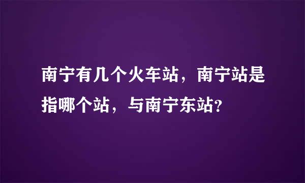 南宁有几个火车站，南宁站是指哪个站，与南宁东站？