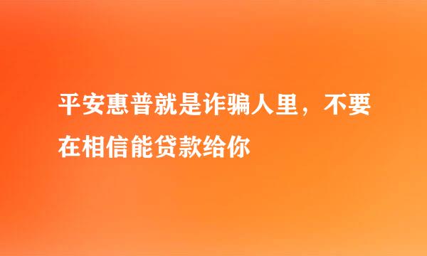 平安惠普就是诈骗人里，不要在相信能贷款给你