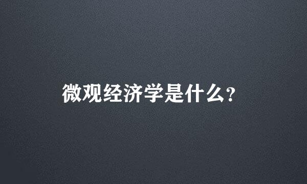 微观经济学是什么？