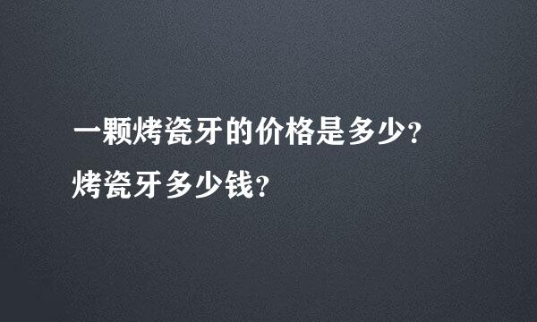 一颗烤瓷牙的价格是多少？ 烤瓷牙多少钱？