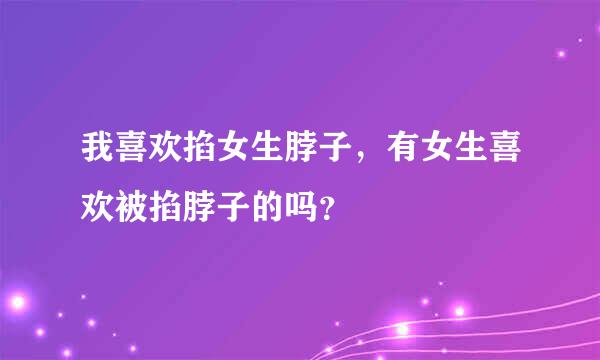 我喜欢掐女生脖子，有女生喜欢被掐脖子的吗？