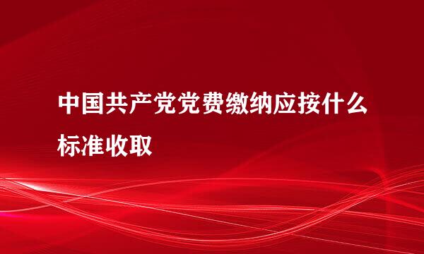 中国共产党党费缴纳应按什么标准收取