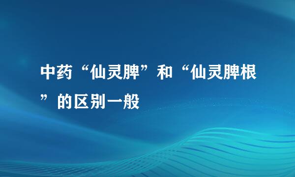 中药“仙灵脾”和“仙灵脾根”的区别一般