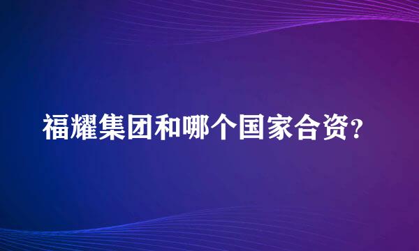 福耀集团和哪个国家合资？