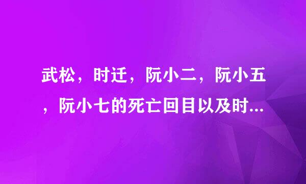 武松，时迁，阮小二，阮小五，阮小七的死亡回目以及时迁的所用兵刃