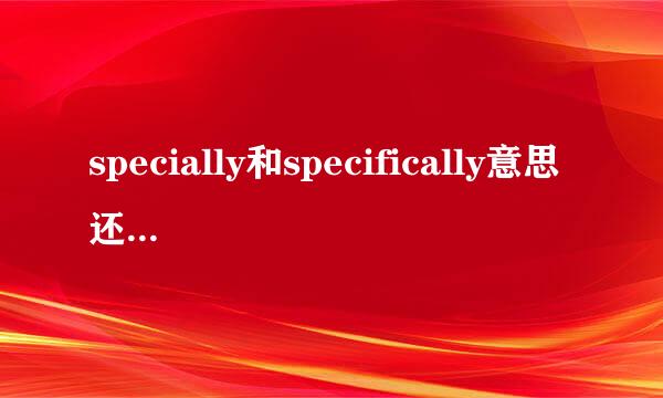 specially和specifically意思还有用法有区别么？