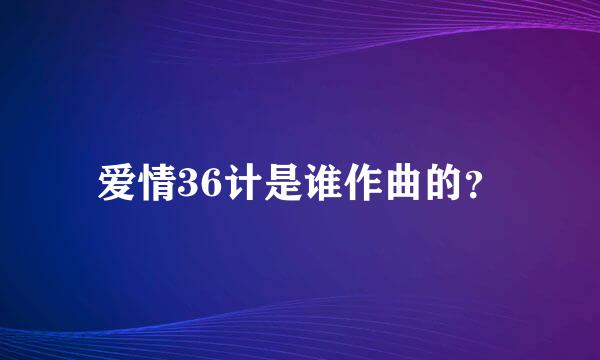 爱情36计是谁作曲的？