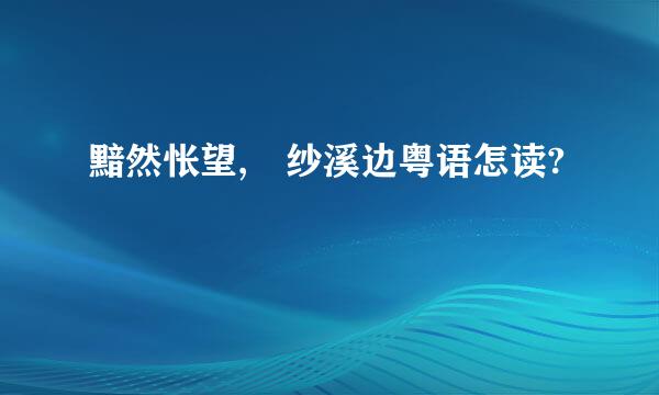 黯然怅望,綄纱溪边粤语怎读?