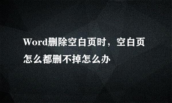 Word删除空白页时，空白页怎么都删不掉怎么办