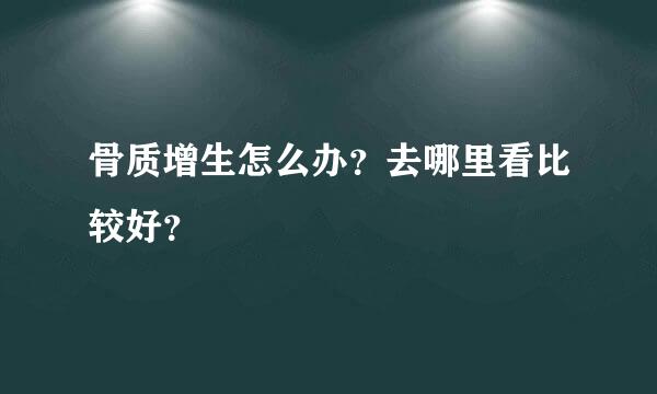 骨质增生怎么办？去哪里看比较好？