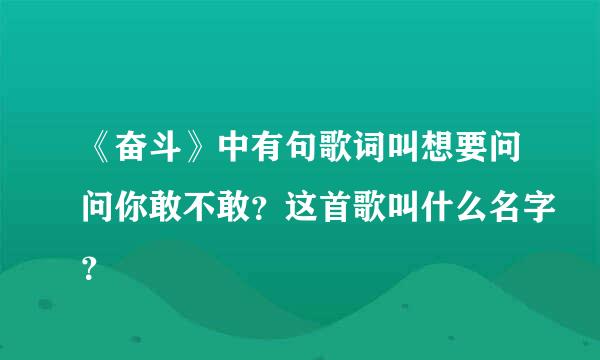 《奋斗》中有句歌词叫想要问问你敢不敢？这首歌叫什么名字？