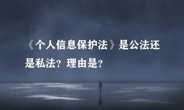 《个人信息保护法》是公法还是私法？理由是？