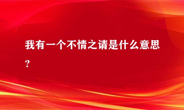 我有一个不情之请是什么意思？