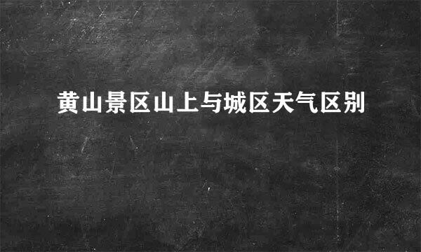 黄山景区山上与城区天气区别