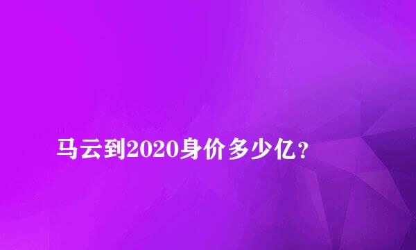 
马云到2020身价多少亿？
