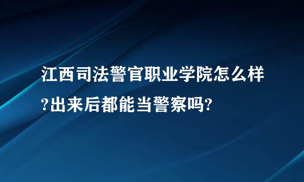 江西司法警官职业学院怎么样?出来后都能当警察吗?