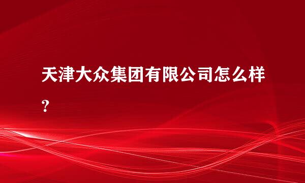 天津大众集团有限公司怎么样？