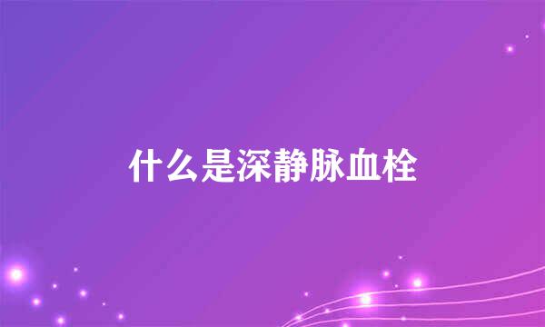 什么是深静脉血栓