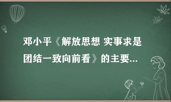 邓小平《解放思想 实事求是 团结一致向前看》的主要内容是什么？ 贡献在于？