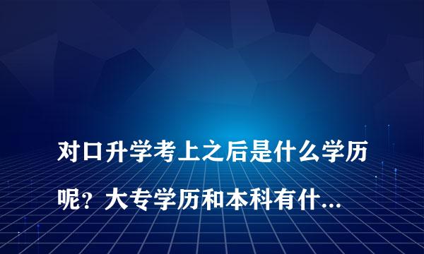 
对口升学考上之后是什么学历呢？大专学历和本科有什么区别啊？
