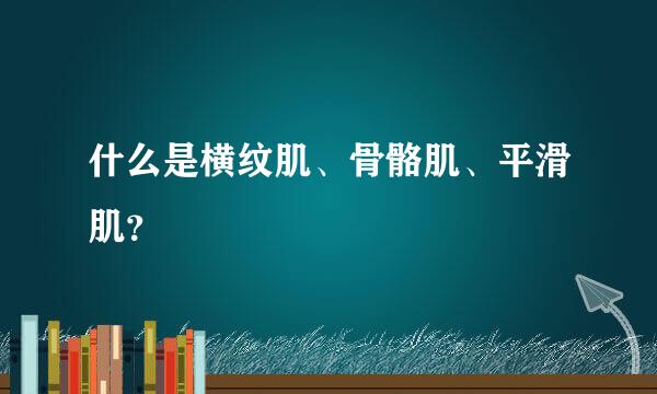 什么是横纹肌、骨骼肌、平滑肌？