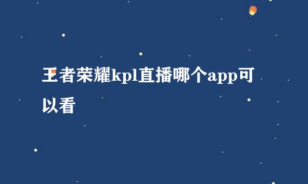 王者荣耀kpl直播哪个app可以看