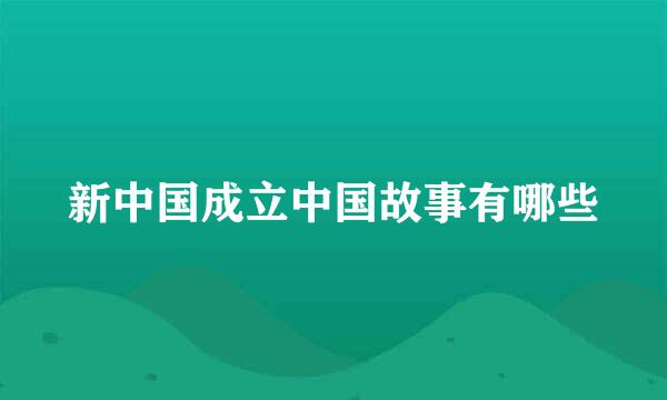 新中国成立中国故事有哪些