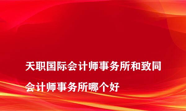 
天职国际会计师事务所和致同会计师事务所哪个好
